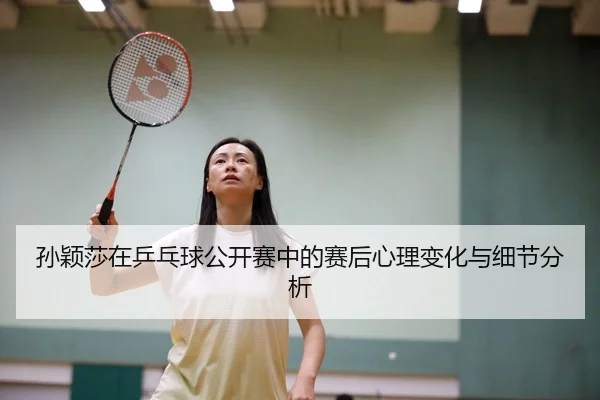 孙颖莎在乒乓球公开赛中的赛后心理变化与细节分析