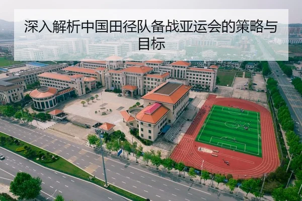 深入解析中国田径队备战亚运会的策略与目标