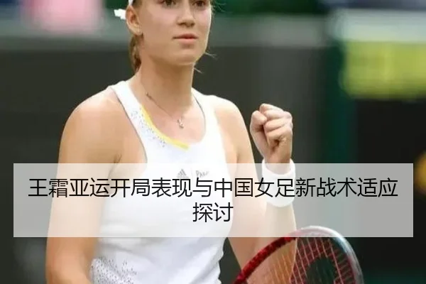 王霜亚运开局表现与中国女足新战术适应探讨